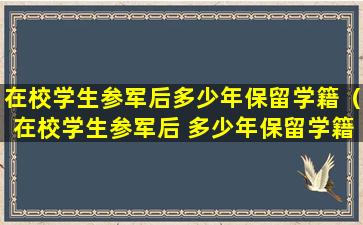 在校学生参军后多少年保留学籍（在校学生参军后 多少年保留学籍）
